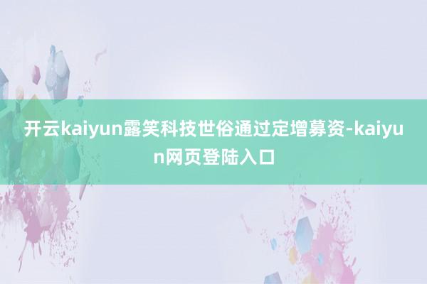 开云kaiyun露笑科技世俗通过定增募资-kaiyun网页登陆入口