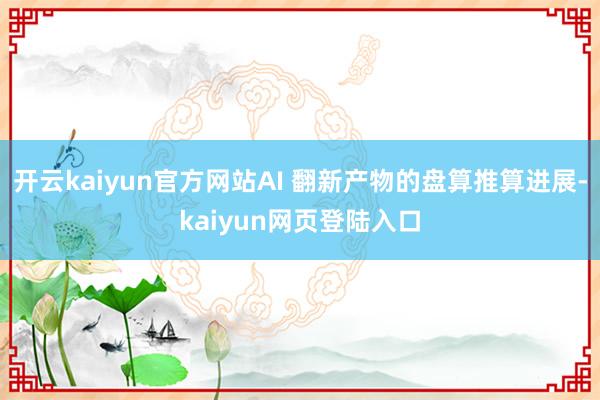 开云kaiyun官方网站AI 翻新产物的盘算推算进展-kaiyun网页登陆入口