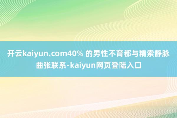 开云kaiyun.com40% 的男性不育都与精索静脉曲张联系-kaiyun网页登陆入口