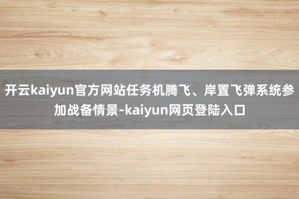 开云kaiyun官方网站任务机腾飞、岸置飞弹系统参加战备情景-kaiyun网页登陆入口
