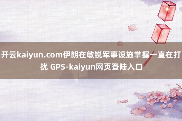 开云kaiyun.com伊朗在敏锐军事设施掌握一直在打扰 GPS-kaiyun网页登陆入口