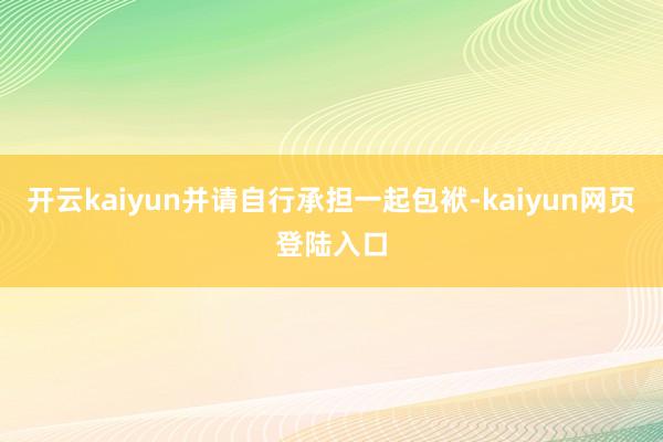 开云kaiyun并请自行承担一起包袱-kaiyun网页登陆入口