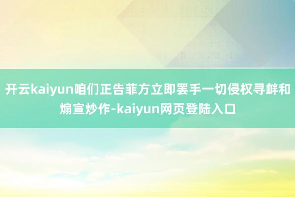 开云kaiyun咱们正告菲方立即罢手一切侵权寻衅和煽宣炒作-kaiyun网页登陆入口