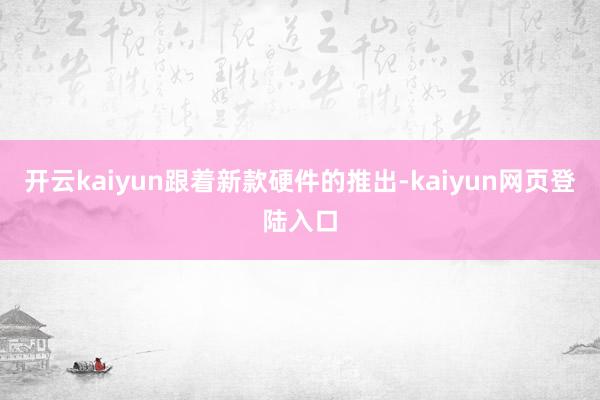 开云kaiyun　　跟着新款硬件的推出-kaiyun网页登陆入口