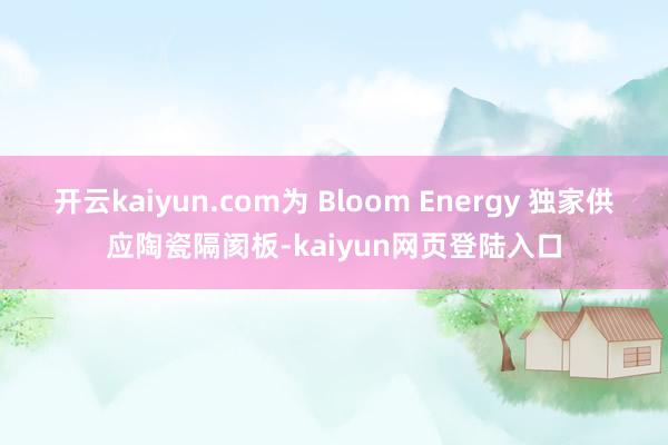 开云kaiyun.com为 Bloom Energy 独家供应陶瓷隔阂板-kaiyun网页登陆入口