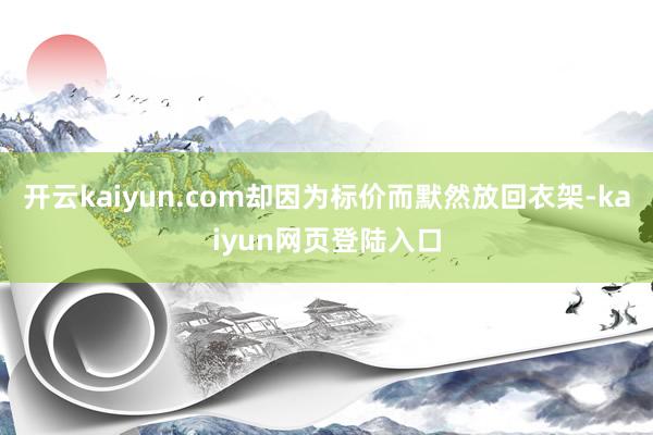 开云kaiyun.com却因为标价而默然放回衣架-kaiyun网页登陆入口