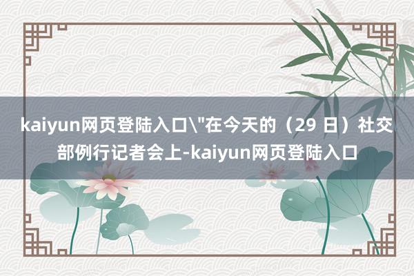 kaiyun网页登陆入口＂在今天的（29 日）社交部例行记者会上-kaiyun网页登陆入口