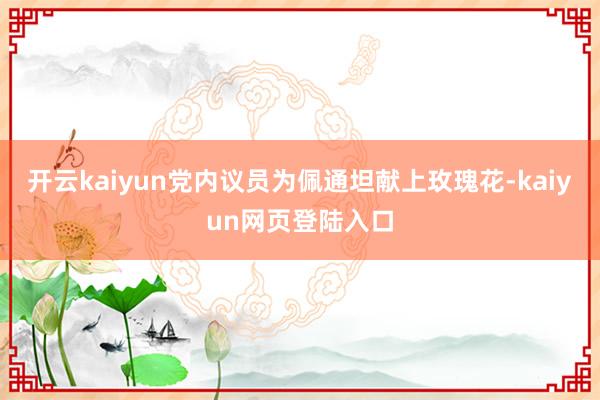 开云kaiyun党内议员为佩通坦献上玫瑰花-kaiyun网页登陆入口