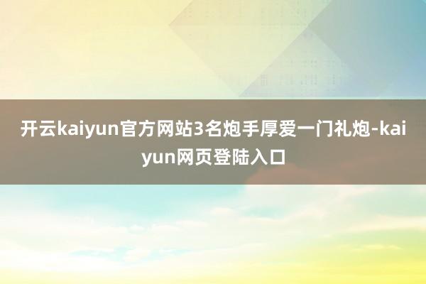 开云kaiyun官方网站3名炮手厚爱一门礼炮-kaiyun网页登陆入口