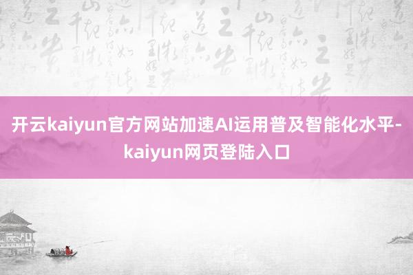 开云kaiyun官方网站加速AI运用普及智能化水平-kaiyun网页登陆入口