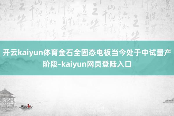 开云kaiyun体育金石全固态电板当今处于中试量产阶段-kaiyun网页登陆入口