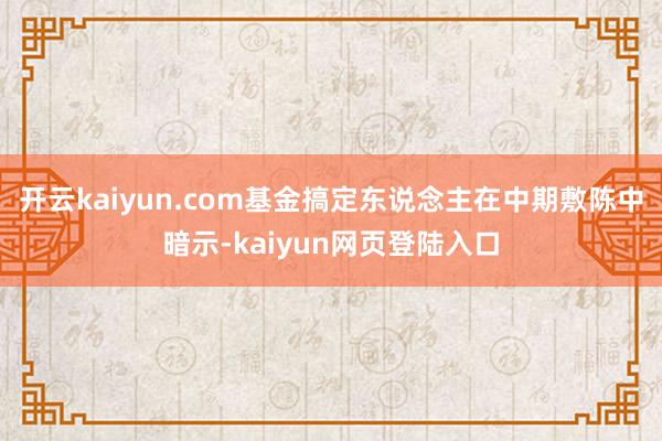 开云kaiyun.com　　基金搞定东说念主在中期敷陈中暗示-kaiyun网页登陆入口