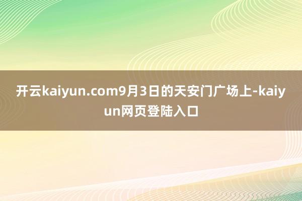 开云kaiyun.com9月3日的天安门广场上-kaiyun网页登陆入口