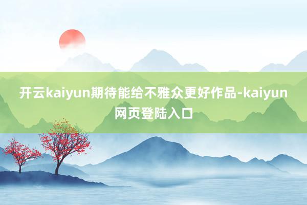 开云kaiyun期待能给不雅众更好作品-kaiyun网页登陆入口