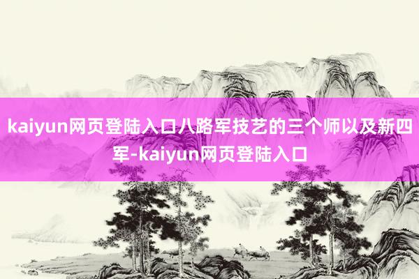 kaiyun网页登陆入口八路军技艺的三个师以及新四军-kaiyun网页登陆入口