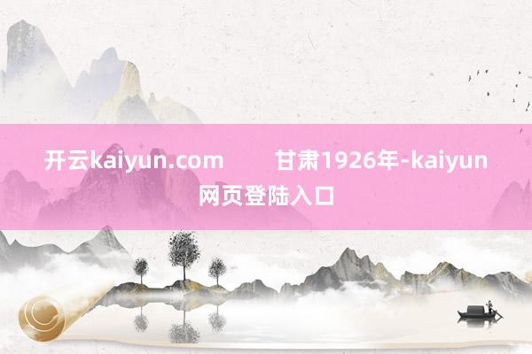 开云kaiyun.com 甘肃1926年-kaiyun网页登陆入口