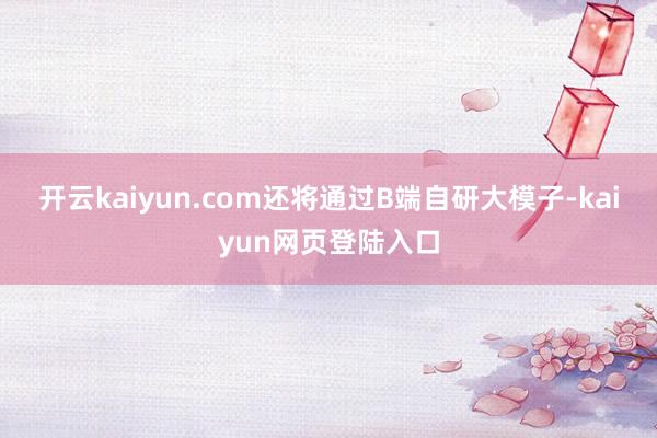 开云kaiyun.com还将通过B端自研大模子-kaiyun网页登陆入口