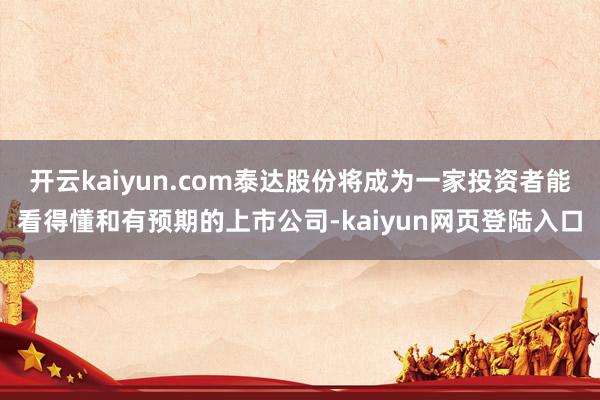 开云kaiyun.com泰达股份将成为一家投资者能看得懂和有预期的上市公司-kaiyun网页登陆入口