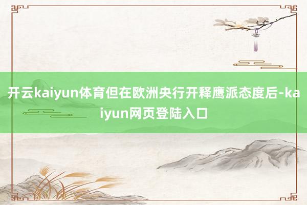 开云kaiyun体育但在欧洲央行开释鹰派态度后-kaiyun网页登陆入口