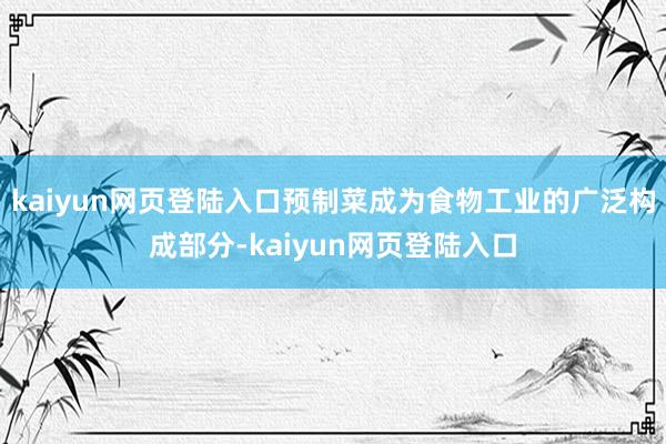 kaiyun网页登陆入口预制菜成为食物工业的广泛构成部分-kaiyun网页登陆入口