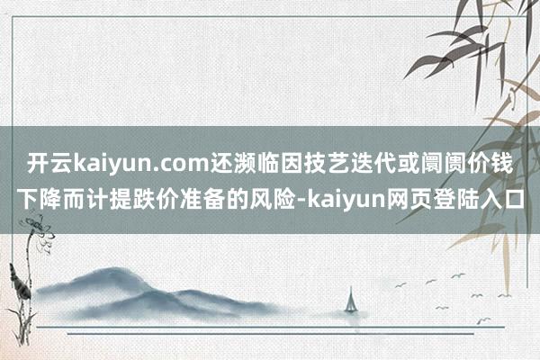 开云kaiyun.com还濒临因技艺迭代或阛阓价钱下降而计提跌价准备的风险-kaiyun网页登陆入口