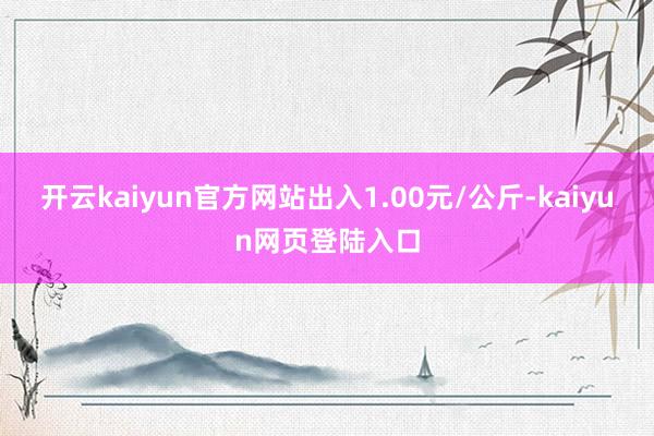 开云kaiyun官方网站出入1.00元/公斤-kaiyun网页登陆入口