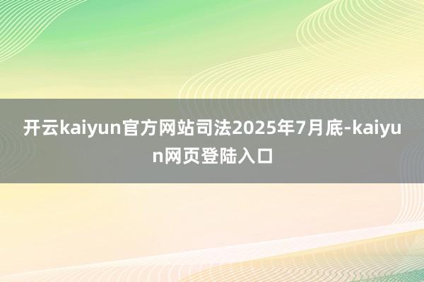 开云kaiyun官方网站司法2025年7月底-kaiyun网页登陆入口