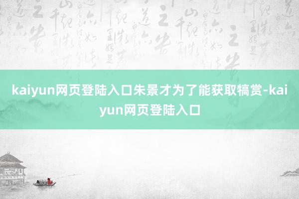 kaiyun网页登陆入口朱景才为了能获取犒赏-kaiyun网页登陆入口
