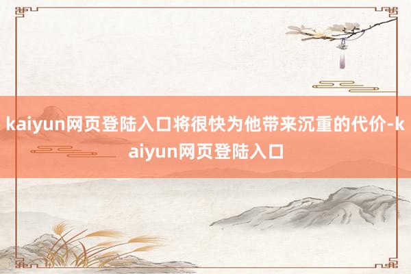 kaiyun网页登陆入口将很快为他带来沉重的代价-kaiyun网页登陆入口