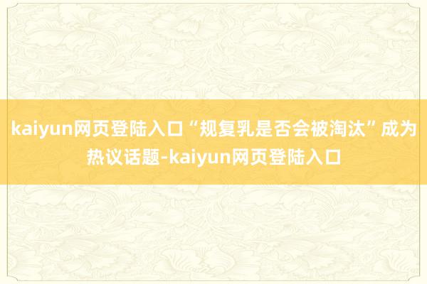 kaiyun网页登陆入口“规复乳是否会被淘汰”成为热议话题-kaiyun网页登陆入口