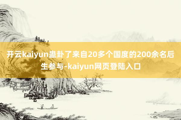 开云kaiyun蛊卦了来自20多个国度的200余名后生参与-kaiyun网页登陆入口