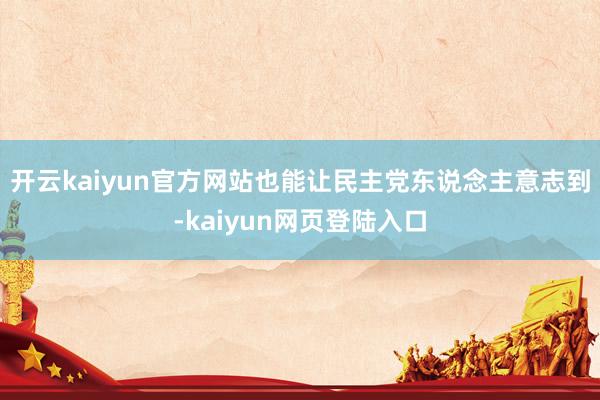 开云kaiyun官方网站也能让民主党东说念主意志到-kaiyun网页登陆入口