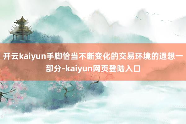 开云kaiyun手脚恰当不断变化的交易环境的遐想一部分-kaiyun网页登陆入口
