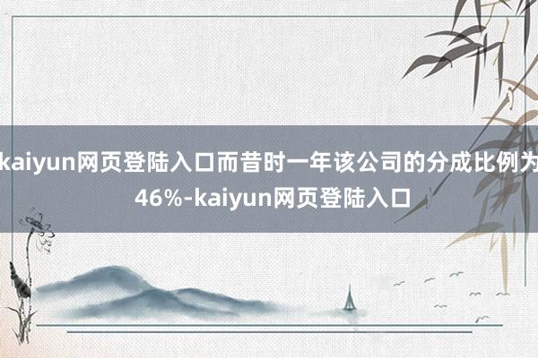 kaiyun网页登陆入口而昔时一年该公司的分成比例为 46%-kaiyun网页登陆入口