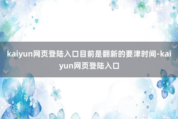 kaiyun网页登陆入口目前是翻新的要津时间-kaiyun网页登陆入口