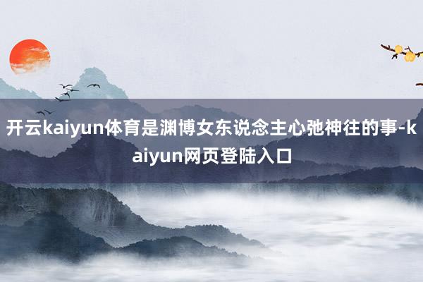 开云kaiyun体育是渊博女东说念主心弛神往的事-kaiyun网页登陆入口