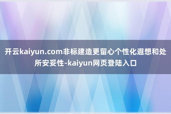 开云kaiyun.com非标建造更留心个性化遐想和处所安妥性-kaiyun网页登陆入口
