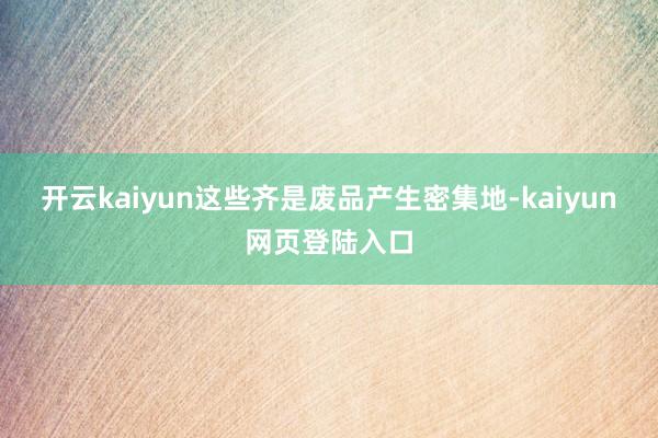 开云kaiyun这些齐是废品产生密集地-kaiyun网页登陆入口