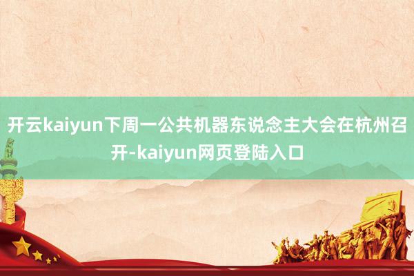 开云kaiyun下周一公共机器东说念主大会在杭州召开-kaiyun网页登陆入口