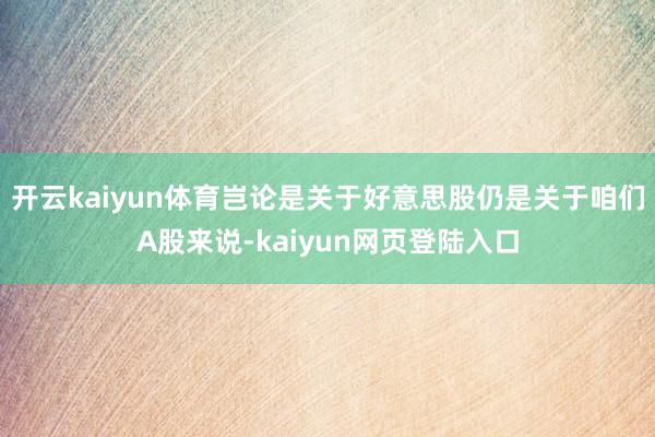 开云kaiyun体育岂论是关于好意思股仍是关于咱们A股来说-kaiyun网页登陆入口