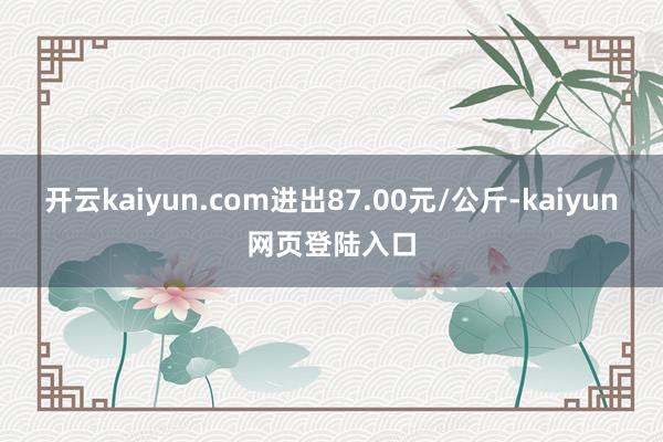 开云kaiyun.com进出87.00元/公斤-kaiyun网页登陆入口