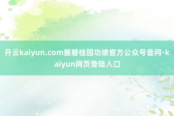 开云kaiyun.com据碧桂园功绩官方公众号音问-kaiyun网页登陆入口