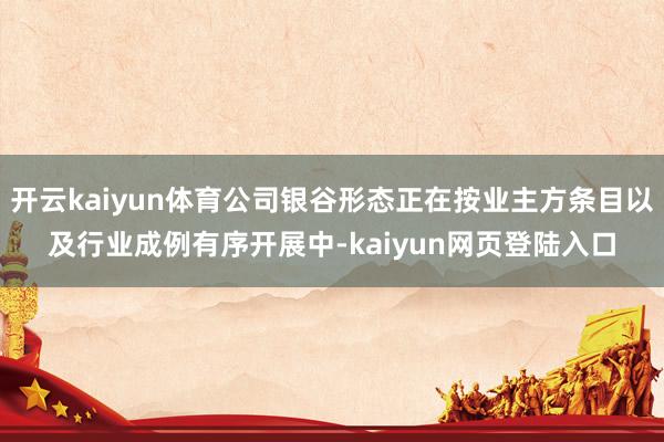开云kaiyun体育公司银谷形态正在按业主方条目以及行业成例有序开展中-kaiyun网页登陆入口