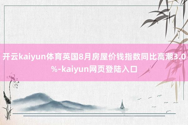 开云kaiyun体育英国8月房屋价钱指数同比高潮3.0%-kaiyun网页登陆入口