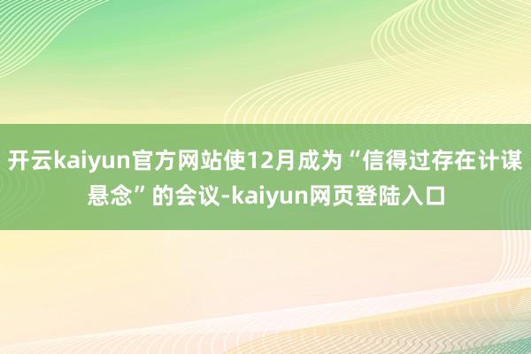 开云kaiyun官方网站使12月成为“信得过存在计谋悬念”的会议-kaiyun网页登陆入口