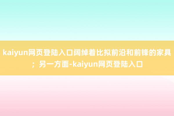 kaiyun网页登陆入口阔绰着比拟前沿和前锋的家具；另一方面-kaiyun网页登陆入口