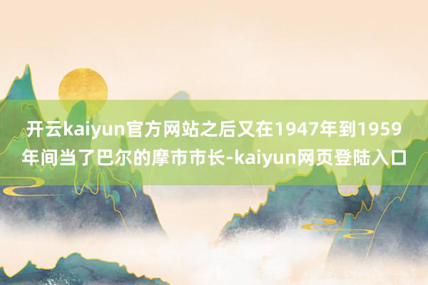 开云kaiyun官方网站之后又在1947年到1959年间当了巴尔的摩市市长-kaiyun网页登陆入口