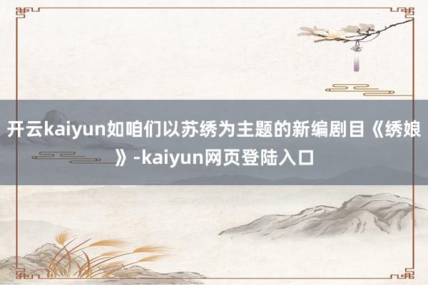 开云kaiyun如咱们以苏绣为主题的新编剧目《绣娘》-kaiyun网页登陆入口