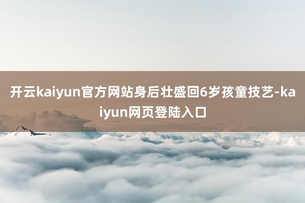开云kaiyun官方网站身后壮盛回6岁孩童技艺-kaiyun网页登陆入口