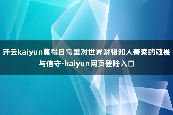 开云kaiyun莫得日常里对世界财物知人善察的敬畏与信守-kaiyun网页登陆入口